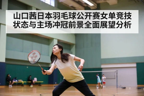 山口茜日本羽毛球公开赛女单竞技状态与主场冲冠前景全面展望分析