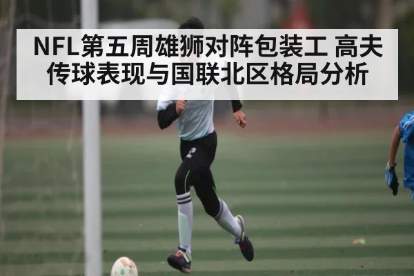 NFL第五周雄狮对阵包装工 高夫传球表现与国联北区格局分析