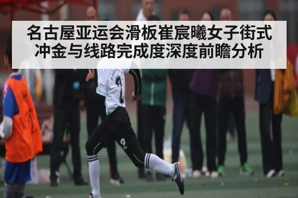 名古屋亚运会滑板崔宸曦女子街式冲金与线路完成度深度前瞻分析