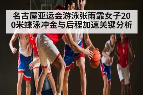 名古屋亚运会游泳张雨霏女子200米蝶泳冲金与后程加速关键分析