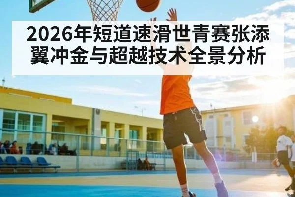 2026年短道速滑世青赛张添翼冲金与超越技术全景分析