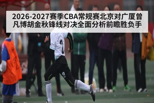 2026-2027赛季CBA常规赛北京对广厦曾凡博胡金秋锋线对决全面分析前瞻胜负手