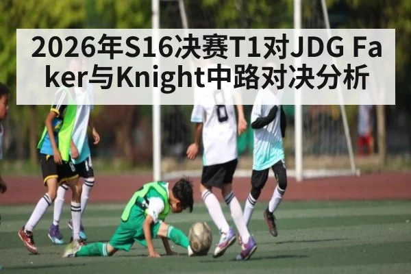 2026年S16决赛T1对JDG Faker与Knight中路对决分析