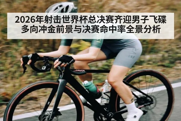2026年射击世界杯总决赛齐迎男子飞碟多向冲金前景与决赛命中率全景分析