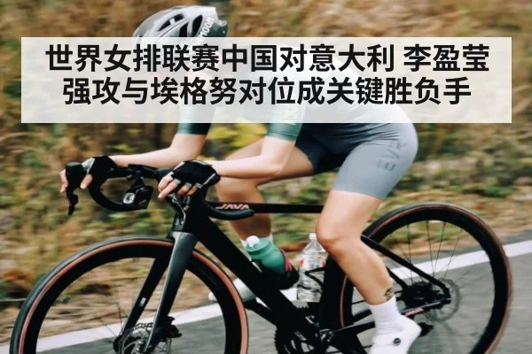 世界女排联赛中国对意大利 李盈莹强攻与埃格努对位成关键胜负手